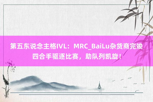 第五东说念主格IVL：MRC_BaiLu杂货商完竣四合手驱逐比赛，助队列凯旋！